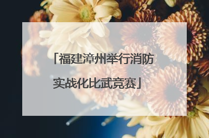 福建漳州举行消防实战化比武竞赛