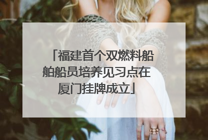 福建首个双燃料船舶船员培养见习点在厦门挂牌成立