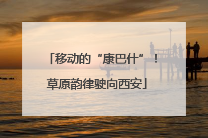 移动的“康巴什”！草原韵律驶向西安