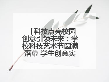 科技点亮校园 创意引领未来：学校科技艺术节圆满落幕 学生创意实践大荟萃