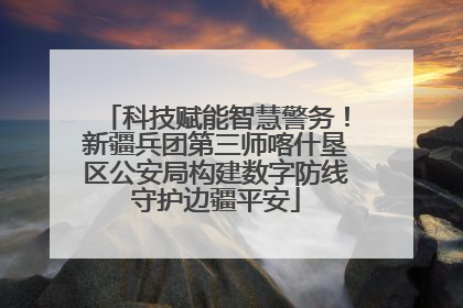 科技赋能智慧警务！新疆兵团第三师喀什垦区公安局构建数字防线守护边疆平安
