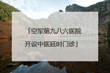 空军第九八六医院开设中医延时门诊