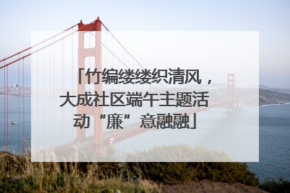竹编缕缕织清风，大成社区端午主题活动“廉”意融融