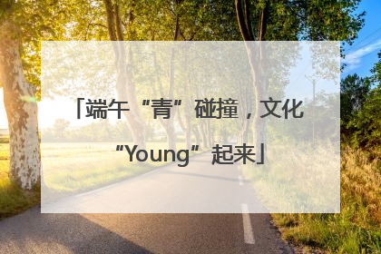 端午“青”碰撞，文化“Young”起来