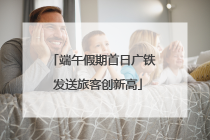 端午假期首日广铁发送旅客创新高