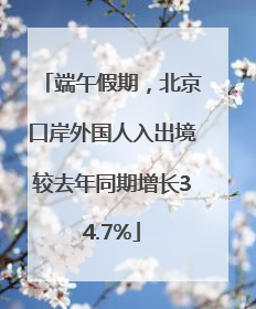 端午假期，北京口岸外国人入出境较去年同期增长34.7%