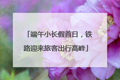 端午小长假首日，铁路迎来旅客出行高峰