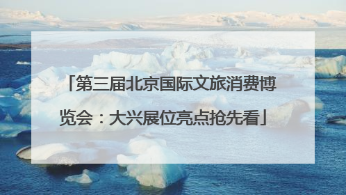 第三届北京国际文旅消费博览会：大兴展位亮点抢先看