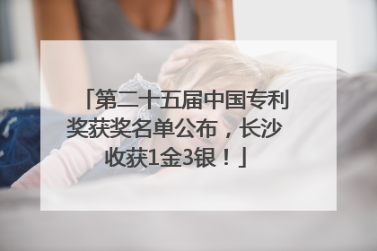 第二十五届中国专利奖获奖名单公布，长沙收获1金3银！