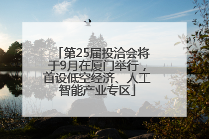 第25届投洽会将于9月在厦门举行，首设低空经济、人工智能产业专区