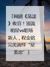 网剧《荡漾》收官！顶流明星vs职场新人，程金铭完美演绎“星素恋”