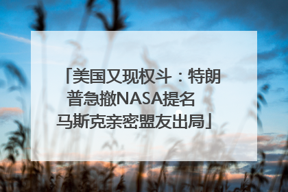 美国又现权斗：特朗普急撤NASA提名 马斯克亲密盟友出局