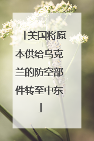 美国将原本供给乌克兰的防空部件转至中东