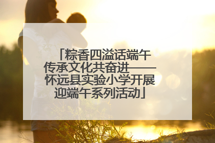 粽香四溢话端午 传承文化共奋进——怀远县实验小学开展迎端午系列活动