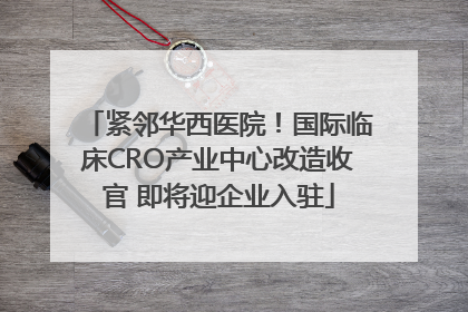 紧邻华西医院！国际临床CRO产业中心改造收官 即将迎企业入驻