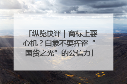 纵览快评｜商标上耍心机？白象不要挥霍“国货之光”的公信力