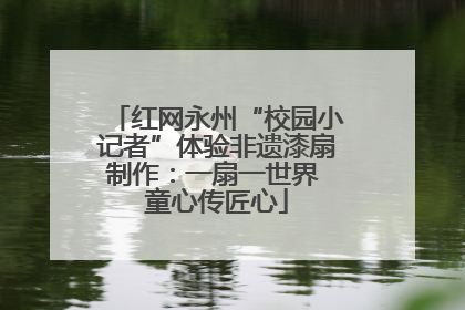 红网永州“校园小记者”体验非遗漆扇制作：一扇一世界 童心传匠心