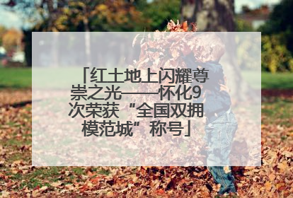 红土地上闪耀尊崇之光——怀化9次荣获“全国双拥模范城”称号