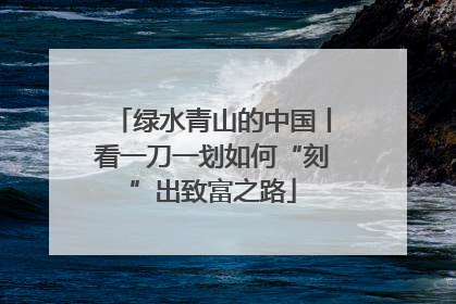 绿水青山的中国丨看一刀一划如何“刻”出致富之路