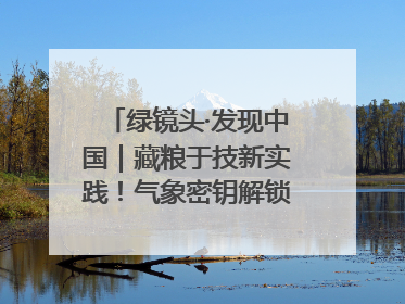 绿镜头·发现中国｜藏粮于技新实践！气象密钥解锁青稞高产基因