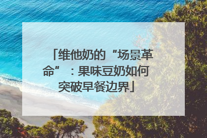 维他奶的“场景革命”：果味豆奶如何突破早餐边界