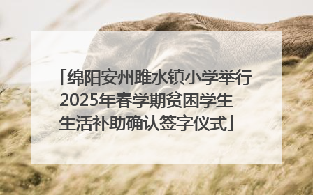 绵阳安州雎水镇小学举行2025年春学期贫困学生生活补助确认签字仪式