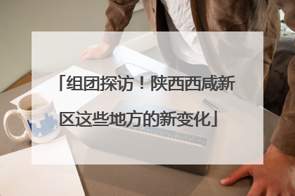 组团探访！陕西西咸新区这些地方的新变化