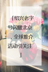 绍兴老字号闪耀北京，全球推介活动引关注