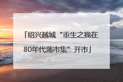 绍兴越城“重生之我在80年代荡市集”开市