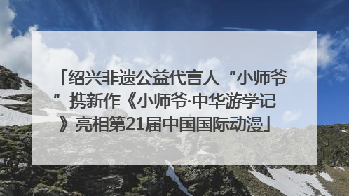 绍兴非遗公益代言人“小师爷”携新作《小师爷·中华游学记》亮相第21届中国国际动漫