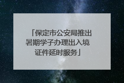 保定市公安局推出暑期学子办理出入境证件延时服务