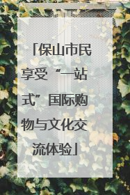 保山市民享受“一站式”国际购物与文化交流体验
