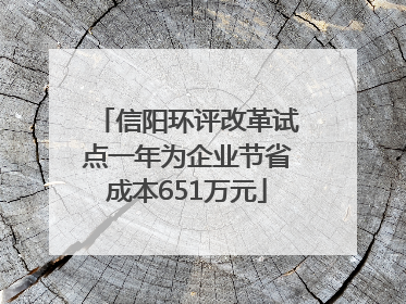 信阳环评改革试点一年为企业节省成本651万元