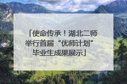 使命传承！湖北二师举行首届“优师计划”毕业生成果展示