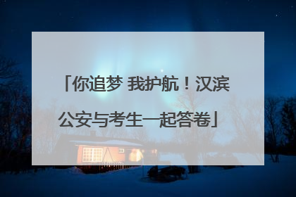 你追梦 我护航！汉滨公安与考生一起答卷