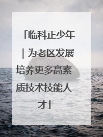 临科正少年｜为老区发展培养更多高素质技术技能人才