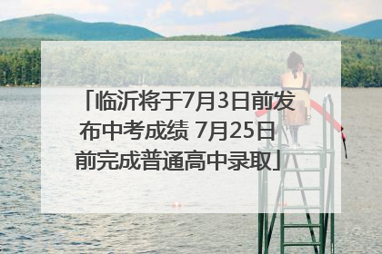 临沂将于7月3日前发布中考成绩 7月25日前完成普通高中录取