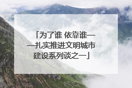 为了谁 依靠谁——扎实推进文明城市建设系列谈之一