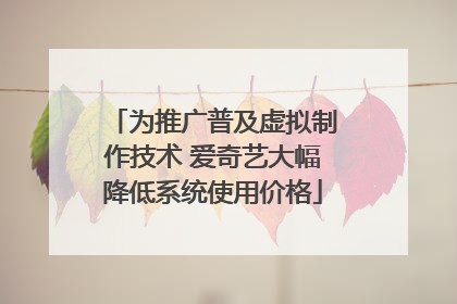 为推广普及虚拟制作技术 爱奇艺大幅降低系统使用价格