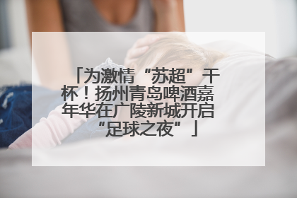 为激情“苏超”干杯！扬州青岛啤酒嘉年华在广陵新城开启“足球之夜”