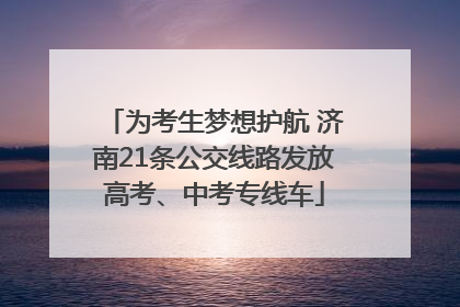 为考生梦想护航 济南21条公交线路发放高考、中考专线车
