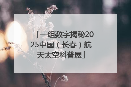 一组数字揭秘2025中国（长春）航天太空科普展