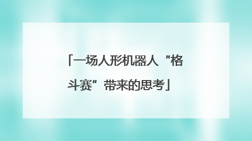 一场人形机器人“格斗赛”带来的思考