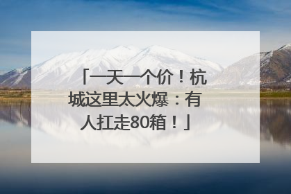 一天一个价！杭城这里太火爆：有人扛走80箱！