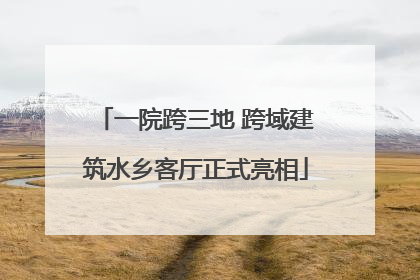一院跨三地 跨域建筑水乡客厅正式亮相