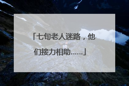 七旬老人迷路，他们接力相助……