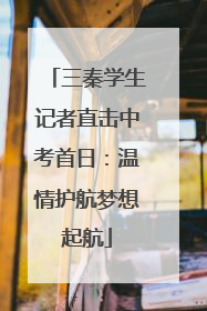 三秦学生记者直击中考首日：温情护航梦想起航