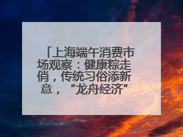 上海端午消费市场观察：健康粽走俏，传统习俗添新意，“龙舟经济”与亲子游共热