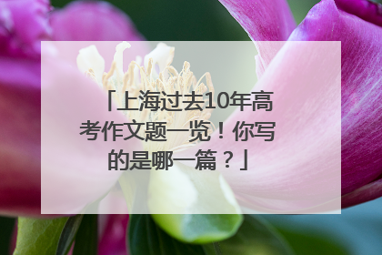 上海过去10年高考作文题一览！你写的是哪一篇？