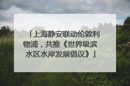 上海静安联动伦敦利物浦，共推《世界级滨水区水岸发展倡议》